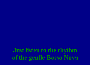 Just listen to the rhythm
of the gentle Bosso Nova