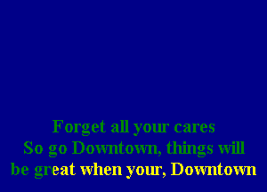Forget all your cares
So go Downtown, things will
be great When your, Downtown