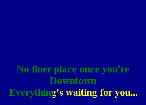 N o fmer place once you're
Downtown
Everything's waiting for you...