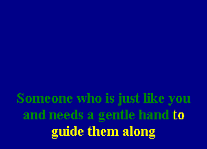 Someone Who is just like you
and needs a gentle hand to
guide them along