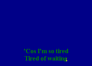 'Cos I'm so tired
Tired of waiting