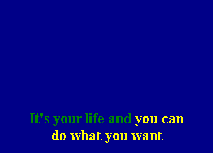 It's your life and you can
do what you want