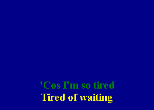 'Cos I'm so tired
Tired of waiting