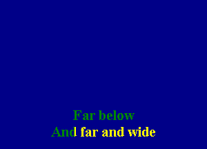 Far below
And far and wide
