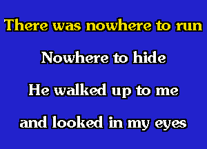 There was nowhere to run
Nowhere to hide
He walked up to me

and looked in my eyes