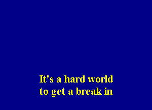 It's a hard world
to get a break in