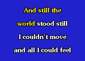 And 51111 the
world stood still

I couldn't move

and all I could feel