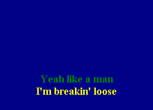 Yeah like a man
I'm breakin' loose