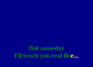 But someday
I'll teach you real line...