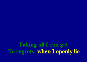 Taking all I can get
No regrets, when I openly lie