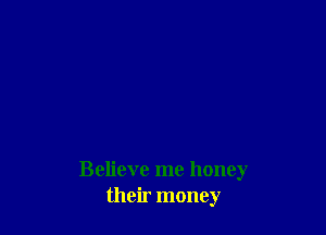 Believe me honey
their money
