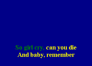 So girl cry, can you die
And baby, remember