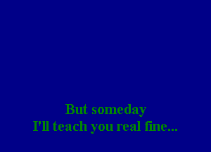 But someday
I'll teach you real line...