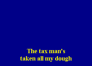 The tax man's
taken all my dough