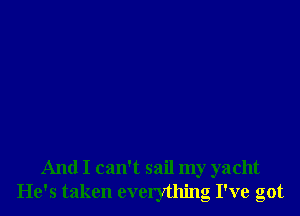 And I can't sail my yacht
He's taken everything I've got
