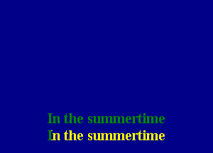 In the summertime
In the summertime