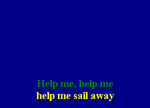 Help me, help me
help me sail away