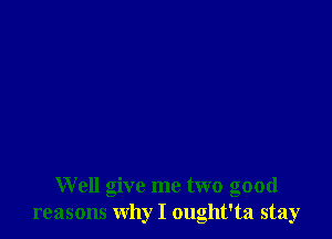 Well give me two good
reasons why I ought'ta stay