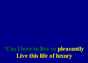 'Cos I love to live so pleasantly
Live this life of llmu'y