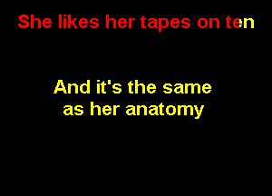She likes her tapes on ten

And it's the same

as her anatomy