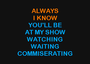 ALWAYS
I KNOW
YOU'LL BE

AT MY SHOW
WATCHING
WAITING
COMMISERATING
