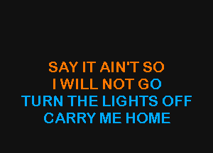 SAY IT AIN'T SO

IWILL NOT GO
TURN THE LIGHTS OFF
CARRY ME HOME