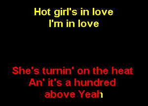 Hot girl's in love
I'm in love

She's turnin' on the heat
An' it's a hundred
above Yeah