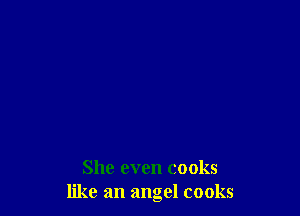 She even cooks
like an angel cooks