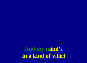 And my mind's
in a kind of whirl