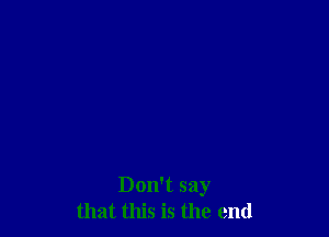Don't say
that this is the end