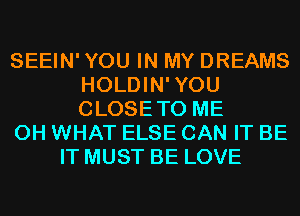SEEIN' YOU IN MY DREAMS
HOLDIN'YOU
CLOSETO ME

0H WHAT ELSE CAN IT BE

IT MUST BE LOVE