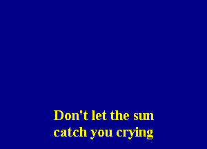Don't let the sun
catch you crying