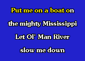 Put me on a boat on
the mighty Mississippi
Let 01' Man River

slow me down