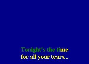 Tonight's the time
for all your tears...