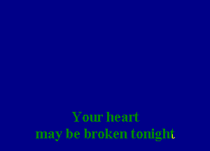 Your heart
may be broken tonight