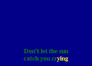 Don't let the sun
catch you crying
