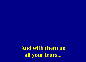 And with them go
all your tears...