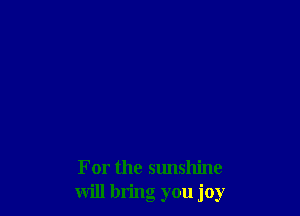 For the sunshine
will bring you joy