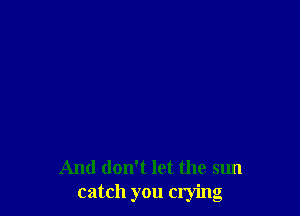 And don't let the sun
catch you crying