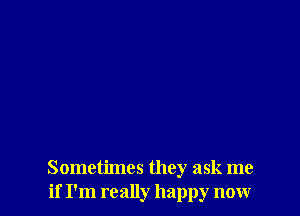 Sometimes they ask me
if I'm really happy now