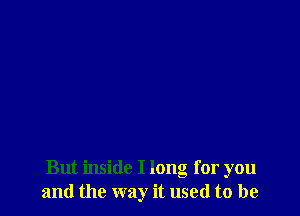But inside I long for you
and the way it used to be