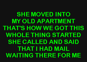SHE MOVED INTO
MY OLD APARTMENT
THAT'S HOW WE GOT THIS
WHOLE THING STARTED
SHE CALLED AND SAID

THATI HAD MAIL
WAITING THERE FOR ME