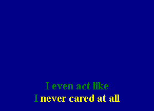 I even act like
I never cared at all