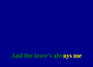 And the loser's always me