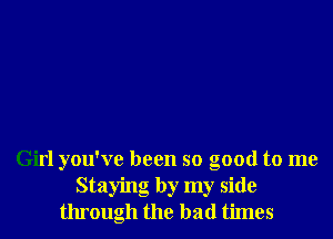 Girl you've been so good to me
Staying by my side
through the bad times