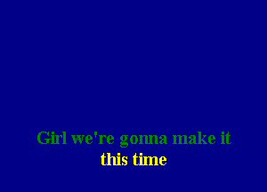 Girl we're gonna make it
this time