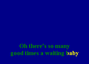 Oh there's so many
good times a waiting baby