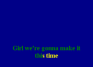 Girl we're gonna make it
this time