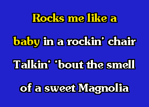 Rocks me like a

baby in a rockin' chair
Talkin' 'bout the smell

of a sweet Magnolia
