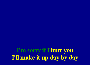 I'm sorry if I hurt you
I'll make it up day by day